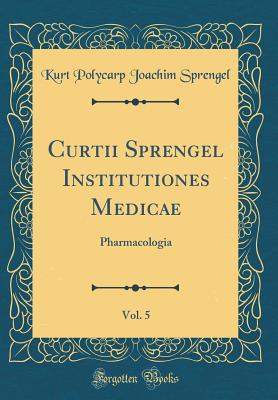 Curtii Sprengel Institutiones Medicae, Vol. 5: Pharmacologia (Classic Reprint) - Sprengel, Kurt Polycarp Joachim