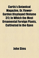 Curtis's Botanical Magazine, Or, Flower-Garden Displayed; In Which the Most Ornamental Foreign Plants, Cultivated in the Open Ground, the Green-House, and the Stove, Are Accurately Represented in Their Natural Colours Volume 31