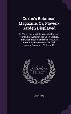 Curtis's Botanical Magazine, Or, Flower-Garden Displayed: In Which the Most Ornamental Foreign Plants, Cultivated in the Open Ground, the Green-House, and the Stove, Are Accurately Represented in Their Natural Colours ..., Volume 49 - Sims, John