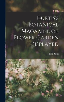 Curtis's Botanical Magazine or Flower Garden Displayed - Sims, John