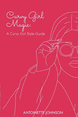 Curvy Girl Magic: A Curvy Girl Style Guide - Johnson, Antoinette