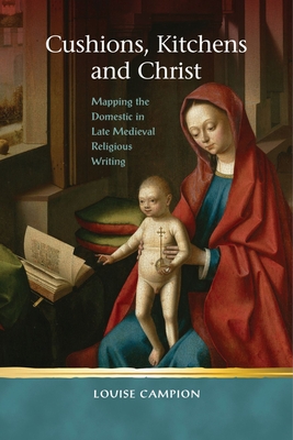 Cushions, Kitchens and Christ: Mapping the Domestic in Late Medieval Religious Writing - Campion, Louise