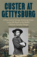 Custer at Gettysburg: A New Look at George Armstrong Custer Versus Jeb Stuart in the Battle's Climactic Cavalry Charges