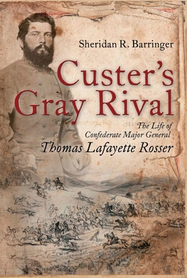 Custer's Gray Rival: The Life of Confederate Major General Thomas Lafayette Rosser - Barringer, Sheridan R, and Wittenberg, Eric J (Foreword by)