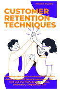 Customer Retention Techniques: Increasing Client Loyalty & Reducing Churn All the Details You Need to Grasp & Master Sales, with Tried-And-True Methods to Boost Sales, Satisfaction, & Impose Your Will