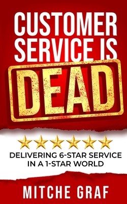 Customer Service Is DEAD: Delivering 6-Star Service In A 1-Star World - Graf, Mitche