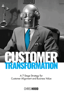 Customer Transformation: A 7-stage strategy for customer alignment and business value