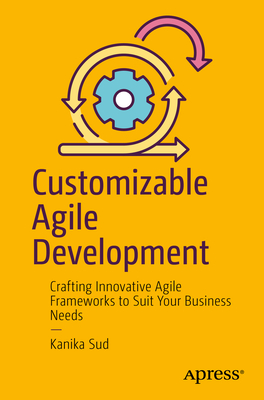 Customizable Agile Development: Crafting Innovative Agile Frameworks to Suit Your Business Needs - Sud, Kanika