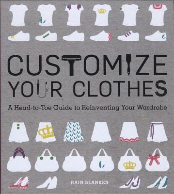 Customize Your Clothes: A Head-To-Toe Guide to Reinventing Your Wardrobe - Blanken, Rain