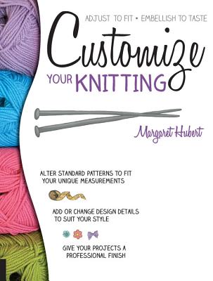 Customize Your Knitting: Adjust to Fit; Embellish to Taste - Hubert, Margaret