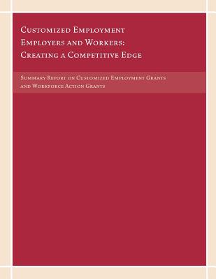 Customized Employment Employers and Workers: Creating a Competitive Edge: Summary Report on Customized Employment Grants and Workforce Action Grants - U S Department of Labor