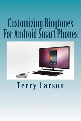 Customizing Ringtones For Android Smart Phones: How To Customize A Ringtone And Upload It To Your Android Smart Phone - Larson, Ginny (Editor), and Larson, Terry