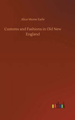 Customs and Fashions in Old New England - Earle, Alice Morse