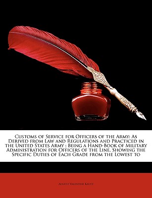 Customs of Service for Officers of the Army: As Derived from Law and Regulations and Practiced in the United States Army; Being a Hand-Book of Militar - Kautz, August V