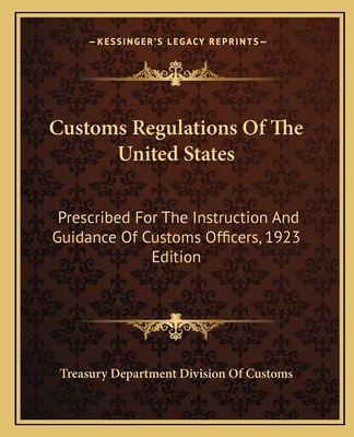 Customs Regulations Of The United States: Prescribed For The Instruction And Guidance Of Customs Officers, 1923 Edition - Treasury Department Division of Customs