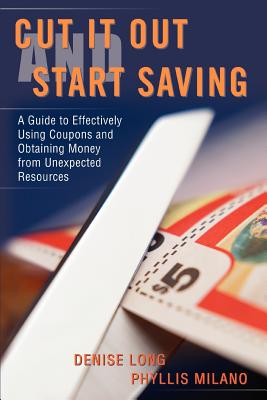 Cut it Out and Start Saving: A Guide to Effectively Using Coupons and Obtaining Money from Unexpected Resources - Long, Denise, and Milano, Phyllis