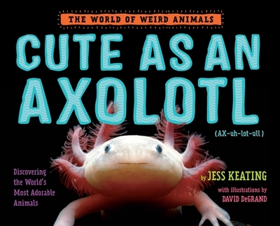 Cute as an Axolotl: Discovering the World's Most Adorable Animals - Keating, Jess