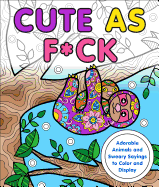 Cute as F*ck: Adorable Animals and Sweary Sayings to Color and Display