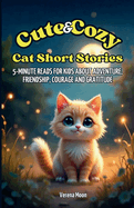 Cute & Cozy Cat Short Stories: 5-Minute Reads For Kids About Adventure, Friendship, Courage And Gratitude