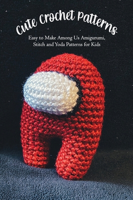 Cute Crochet Patterns: Easy to Make Among Us Amigurumi, Stitch and Yoda Patterns for Kids: Gift for birthday, halloween - Boatright, Caleb