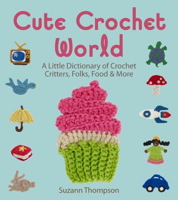 Cute Crochet World: A Little Dictionary of Crochet Critters, Folks, Food & More - Thompson, Suzann