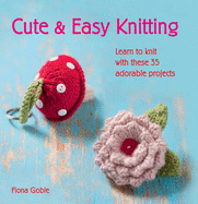 Cute & Easy Knitting: Learn to Knit with Over 35 Adorable Projects