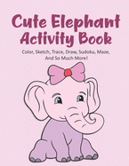 Cute Elephant Activity Book Color, Sketch, Trace, Draw, Sudoku, Maze, And So Much More!: Elephant Coloring Book For Kids Ages 4-8, Elephant Tracing Book, Elephant Dot To Dot Book, Elephant Maze Book, 120 Pages 8.5x11 Inches