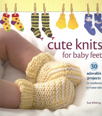 Cute Knits for Baby Feet: 30 Adorable Projects for Newborns to 4-Year-Olds - Whiting, Sue