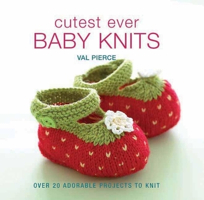 Cutest Ever Baby Knits: Over 20 Adorable Projects to Knit - Pierce, Val