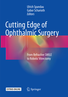 Cutting Edge of Ophthalmic Surgery: From Refractive Smile to Robotic Vitrectomy - Spandau, Ulrich (Editor), and Scharioth, Gabor (Editor)