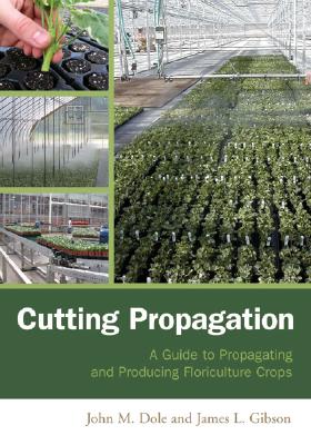 Cutting Propagation: A Guide to Propagating and Producing Floriculture Crops - Dole, John M, and Gibson, James L