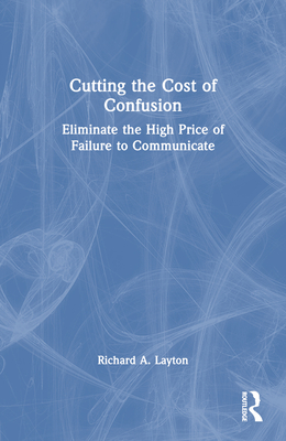 Cutting the Cost of Confusion: Eliminate the High Price of Failure to Communicate - Layton, Richard