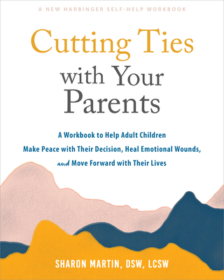 Cutting Ties with Your Parents: A Workbook to Help Adult Children Make Peace with Their Decision, Heal Emotional Wounds, and Move Forward with Their Lives - Martin, Sharon, Dsw, Lcsw