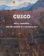 Cuzco: Incas, Spaniards, and the Making of a Colonial City