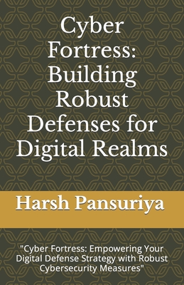 Cyber Fortress: Building Robust Defenses for Digital Realms: "Cyber Fortress: Empowering Your Digital Defense Strategy with Robust Cybersecurity Measures" - Pansuriya, Harsh, and Pansuriya P, Harsh Hasmukbhai