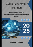 Cyber security for beginners: Your complete guide to understanding threat and Staying safe online