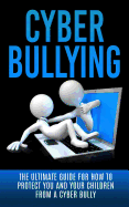 Cyberbullying: The Ultimate Guide for How to Protect You and Your Children from a Cyber Bully