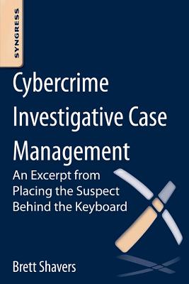 Cybercrime Investigative Case Management: An Excerpt from Placing the Suspect Behind the Keyboard - Shavers, Brett