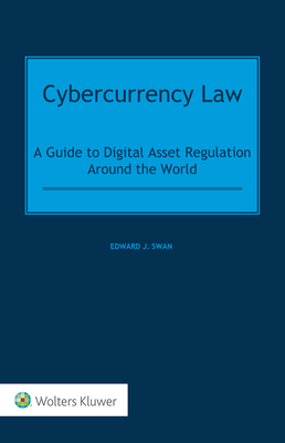 Cybercurrency Law: A Guide to Digital Asset Regulation Around the World - Swan, Edward J