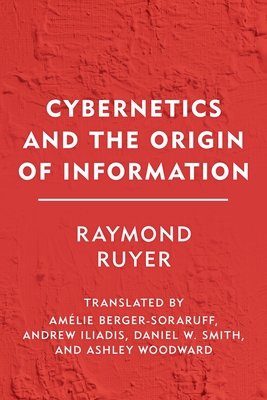 Cybernetics and the Origin of Information - Ruyer, Raymond, and Berger-Soraruff, Amlie (Translated by), and Iliadis, Andrew (Translated by)