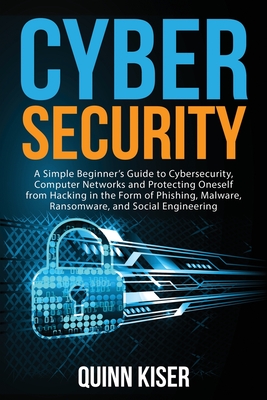 Cybersecurity: A Simple Beginner's Guide to Cybersecurity, Computer Networks and Protecting Oneself from Hacking in the Form of Phishing, Malware, Ransomware, and Social Engineering - Kiser, Quinn