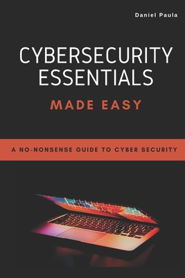 Cybersecurity Essentials Made Easy: A No-Nonsense Guide to Cyber Security For Beginners - Cruz, Marcelo (Foreword by), and Paula, Daniel
