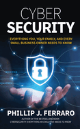 Cybersecurity: Everything You, Your Family, And Every Small Business Owner Needs to Know