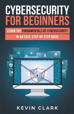 Cybersecurity for Beginners: Learn the Fundamentals of Cybersecurity in an Easy, Step-by-Step Guide - Clark, Kevin