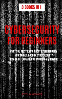 Cybersecurity for Beginners: What You Must Know about Cybersecurity, How to Get a Job in Cybersecurity, How to Defend Against Hackers & Malware - Kovacs, Attila