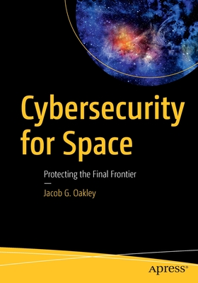 Cybersecurity for Space: Protecting the Final Frontier - Oakley, Jacob G