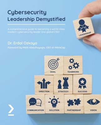 Cybersecurity Leadership Demystified: A comprehensive guide to becoming a world-class modern cybersecurity leader and global CISO - Ozkaya, Dr. Erdal, and Abdulhayoglu, Melih (Foreword by)