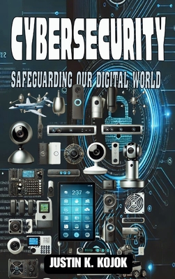 Cybersecurity: Safeguarding Our Digital World - Kojok, Justin K