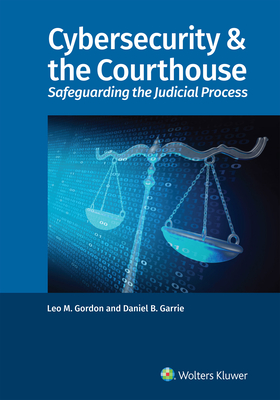 Cybersecurity & the Courthouse: Safeguarding the Judicial Process - Gordon, Leo M, and Garrie, Daniel B