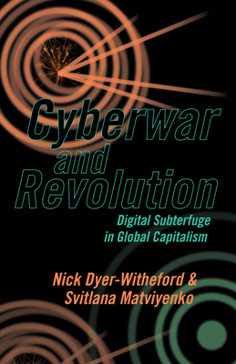 Cyberwar and Revolution: Digital Subterfuge in Global Capitalism - Dyer-Witheford, Nick, and Matviyenko, Svitlana